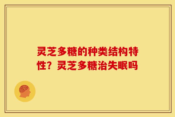 灵芝多糖的种类结构特性?灵芝多糖吗 灵芝多糖的种类结构特性?灵芝多糖吗