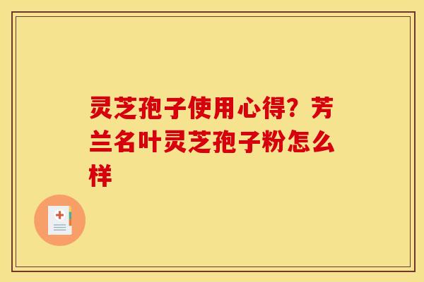 灵芝孢子使用心得?芳兰名叶灵芝孢子粉怎么样 灵芝孢子使用心得?芳兰名叶灵芝孢子粉怎么样