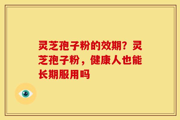 灵芝孢子粉的效期？灵芝孢子粉，健康人也能长期服用吗