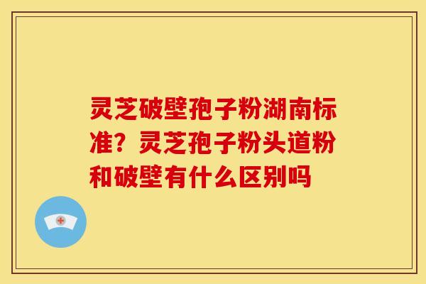 灵芝破壁孢子粉湖南标准？灵芝孢子粉头道粉和破壁有什么区别吗