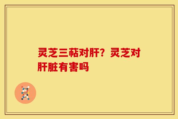 灵芝三萜对?灵芝对有害吗 灵芝三萜对?灵芝对有害吗