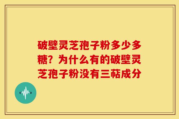 破壁灵芝孢子粉多少多糖?为什么有的破壁灵芝孢子粉没有三萜成分 破壁灵芝孢子粉多少多糖?为什么有的破壁灵芝孢子粉没有三萜成分