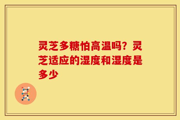 灵芝多糖怕高温吗?灵芝适应的湿度和湿度是多少 灵芝多糖怕高温吗?灵芝适应的湿度和湿度是多少