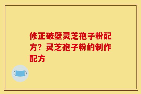 修正破壁灵芝孢子粉配方?灵芝孢子粉的制作配方 修正破壁灵芝孢子粉配方?灵芝孢子粉的制作配方