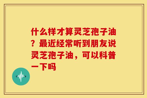 什么样才算灵芝孢子油?近经常听到朋友说灵芝孢子油,可以科普一下吗 什么样才算灵芝孢子油?近经常听到朋友说灵芝孢子油,可以科普一下吗