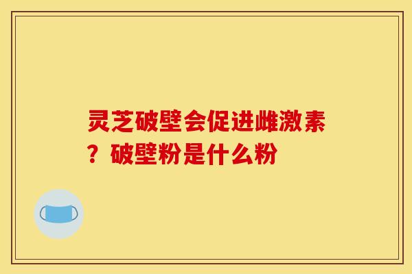 灵芝破壁会促进雌激素?破壁粉是什么粉 灵芝破壁会促进雌激素?破壁粉是什么粉
