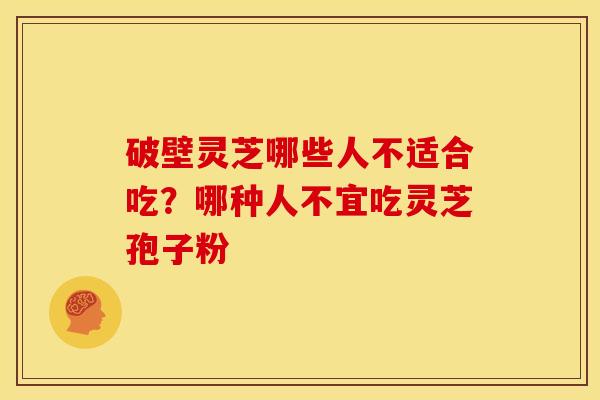 破壁灵芝哪些人不适合吃?哪种人不宜吃灵芝孢子粉 破壁灵芝哪些人不适合吃?哪种人不宜吃灵芝孢子粉