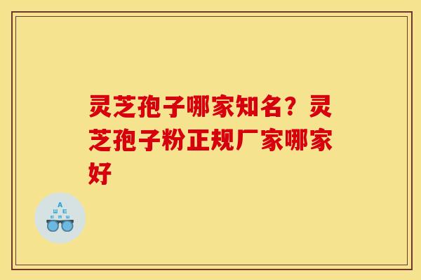灵芝孢子哪家知名？灵芝孢子粉正规厂家哪家好