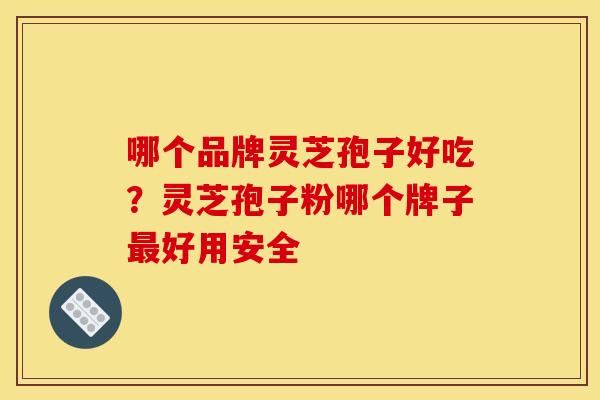 哪个品牌灵芝孢子好吃？灵芝孢子粉哪个牌子好用安全