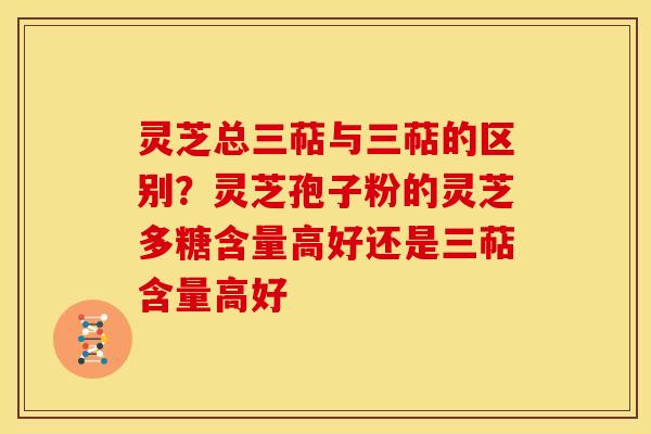 灵芝总三萜与三萜的区别？灵芝孢子粉的灵芝多糖含量高好还是三萜含量高好