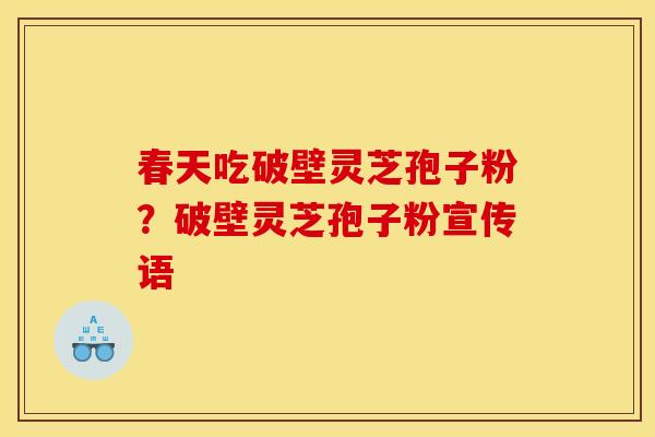 春天吃破壁灵芝孢子粉?破壁灵芝孢子粉宣传语 春天吃破壁灵芝孢子粉?破壁灵芝孢子粉宣传语