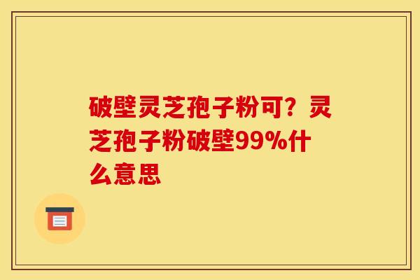 破壁灵芝孢子粉可?灵芝孢子粉破壁99%什么意思 破壁灵芝孢子粉可?灵芝孢子粉破壁99%什么意思
