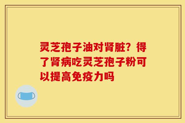 灵芝孢子油对脏？得了吃灵芝孢子粉可以提高免疫力吗