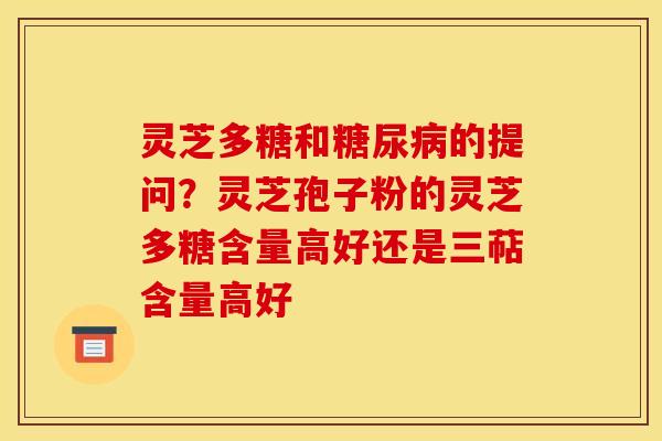 灵芝多糖和的提问?灵芝孢子粉的灵芝多糖含量高好还是三萜含量高好 灵芝多糖和的提问?灵芝孢子粉的灵芝多糖含量高好还是三萜含量高好