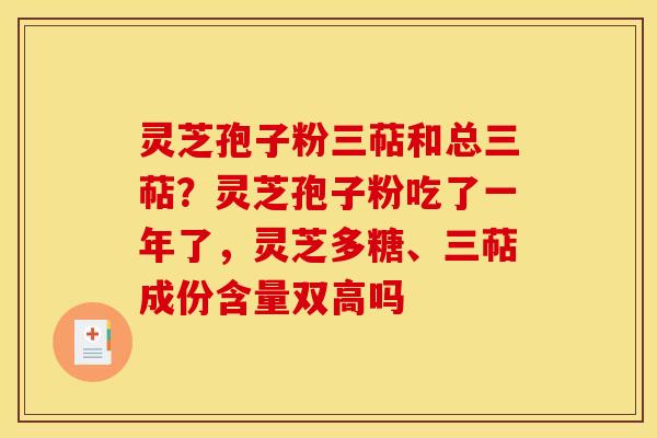 灵芝孢子粉三萜和总三萜?灵芝孢子粉吃了一年了,灵芝多糖、三萜成份含量双高吗 灵芝孢子粉三萜和总三萜?灵芝孢子粉吃了一年了,灵芝多糖、三萜成份含量双高吗