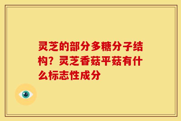 灵芝的部分多糖分子结构?灵芝香菇平菇有什么标志性成分 灵芝的部分多糖分子结构?灵芝香菇平菇有什么标志性成分