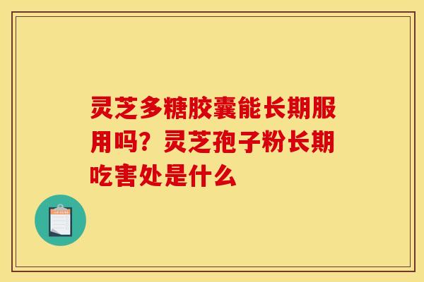 灵芝多糖胶囊能长期服用吗?灵芝孢子粉长期吃害处是什么 灵芝多糖胶囊能长期服用吗?灵芝孢子粉长期吃害处是什么