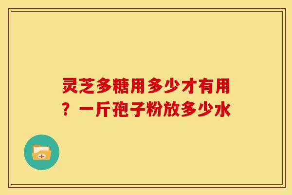 灵芝多糖用多少才有用?一斤孢子粉放多少水 灵芝多糖用多少才有用?一斤孢子粉放多少水