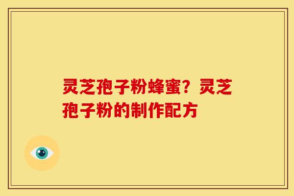 灵芝孢子粉蜂蜜?灵芝孢子粉的制作配方 灵芝孢子粉蜂蜜?灵芝孢子粉的制作配方