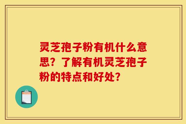 灵芝孢子粉有机什么意思?了解有机灵芝孢子粉的特点和好处? 灵芝孢子粉有机什么意思?了解有机灵芝孢子粉的特点和好处?