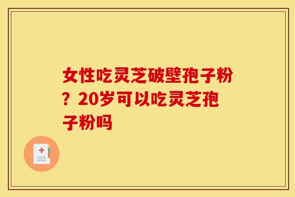 女性吃灵芝破壁孢子粉?20岁可以吃灵芝孢子粉吗 女性吃灵芝破壁孢子粉?20岁可以吃灵芝孢子粉吗