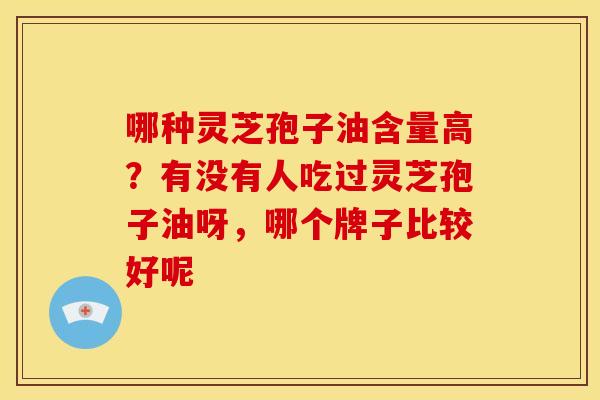 哪种灵芝孢子油含量高?有没有人吃过灵芝孢子油呀,哪个牌子比较好呢 哪种灵芝孢子油含量高?有没有人吃过灵芝孢子油呀,哪个牌子比较好呢