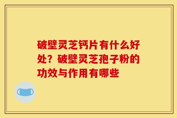破壁灵芝钙片有什么好处?破壁灵芝孢子粉的功效与作用有哪些 破壁灵芝钙片有什么好处?破壁灵芝孢子粉的功效与作用有哪些
