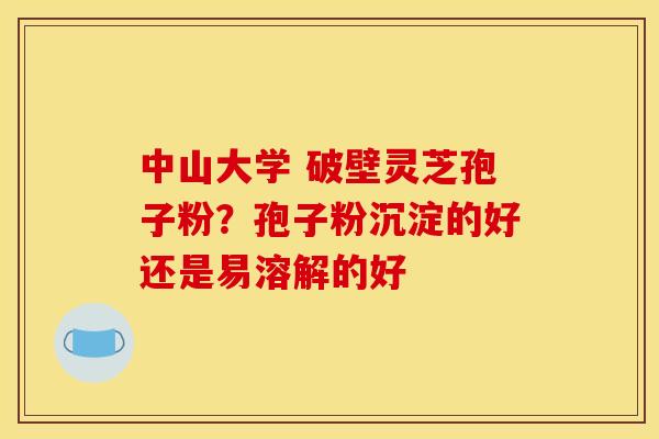中山大学 破壁灵芝孢子粉?孢子粉沉淀的好还是易溶解的好 中山大学 破壁灵芝孢子粉?孢子粉沉淀的好还是易溶解的好