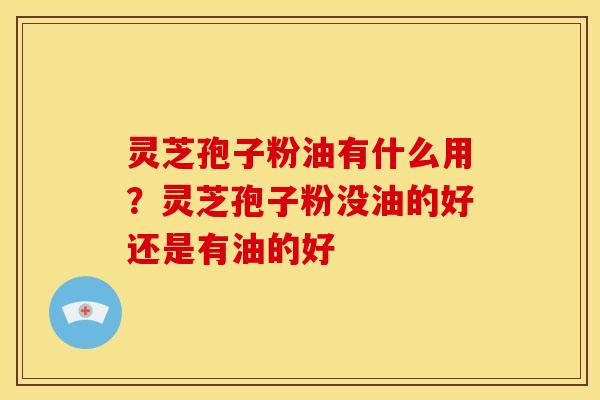 灵芝孢子粉油有什么用?灵芝孢子粉没油的好还是有油的好 灵芝孢子粉油有什么用?灵芝孢子粉没油的好还是有油的好