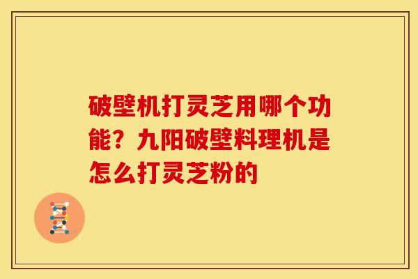 破壁机打灵芝用哪个功能?九阳破壁料理机是怎么打灵芝粉的 破壁机打灵芝用哪个功能?九阳破壁料理机是怎么打灵芝粉的