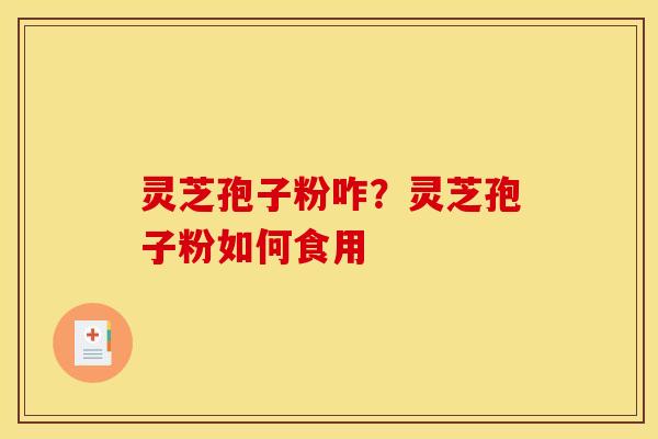 灵芝孢子粉咋?灵芝孢子粉如何食用 灵芝孢子粉咋?灵芝孢子粉如何食用