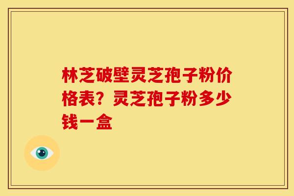 林芝破壁灵芝孢子粉价格表?灵芝孢子粉多少钱一盒 林芝破壁灵芝孢子粉价格表?灵芝孢子粉多少钱一盒