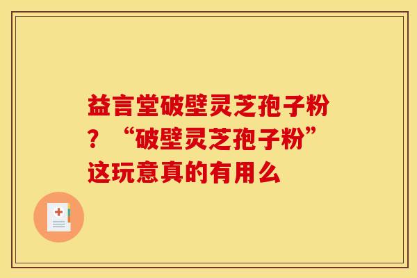 益言堂破壁灵芝孢子粉?“破壁灵芝孢子粉”这玩意真的有用么 益言堂破壁灵芝孢子粉?“破壁灵芝孢子粉”这玩意真的有用么
