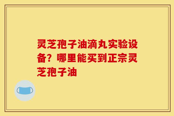灵芝孢子油滴丸实验设备?哪里能买到正宗灵芝孢子油 灵芝孢子油滴丸实验设备?哪里能买到正宗灵芝孢子油