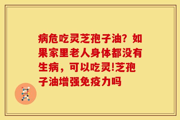 危吃灵芝孢子油?如果家里老人身体都没有生,可以吃灵!芝孢子油增强免疫力吗 危吃灵芝孢子油?如果家里老人身体都没有生,可以吃灵!芝孢子油增强免疫力吗