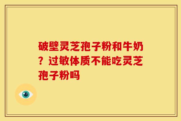 破壁灵芝孢子粉和牛奶？体质不能吃灵芝孢子粉吗