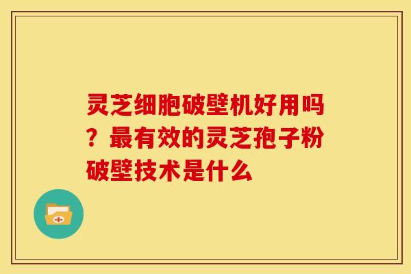 灵芝细胞破壁机好用吗?有效的灵芝孢子粉破壁技术是什么 灵芝细胞破壁机好用吗?有效的灵芝孢子粉破壁技术是什么