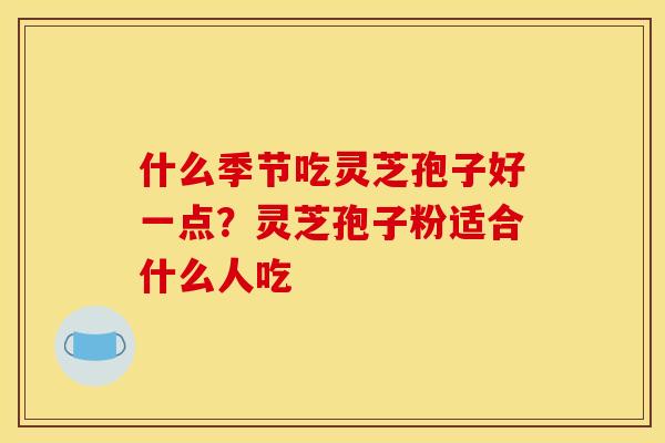 什么季节吃灵芝孢子好一点?灵芝孢子粉适合什么人吃 什么季节吃灵芝孢子好一点?灵芝孢子粉适合什么人吃