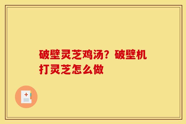 破壁灵芝鸡汤?破壁机打灵芝怎么做 破壁灵芝鸡汤?破壁机打灵芝怎么做