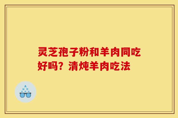 灵芝孢子粉和羊肉同吃好吗？清炖羊肉吃法