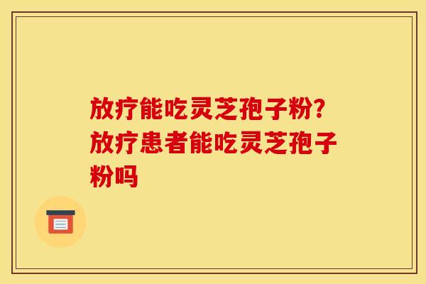 能吃灵芝孢子粉？患者能吃灵芝孢子粉吗