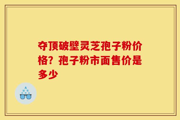 夺顶破壁灵芝孢子粉价格?孢子粉市面售价是多少 夺顶破壁灵芝孢子粉价格?孢子粉市面售价是多少