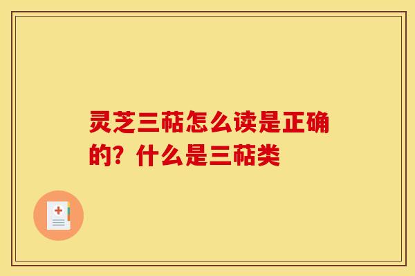 灵芝三萜怎么读是正确的?什么是三萜类 灵芝三萜怎么读是正确的?什么是三萜类