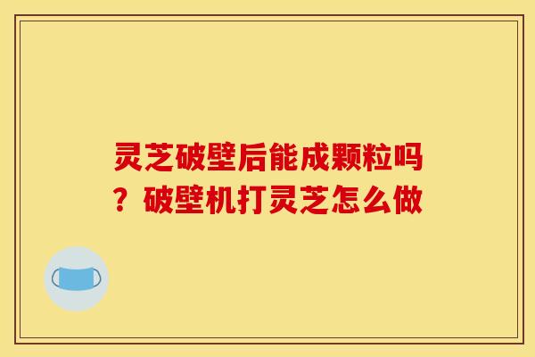 灵芝破壁后能成颗粒吗?破壁机打灵芝怎么做 灵芝破壁后能成颗粒吗?破壁机打灵芝怎么做