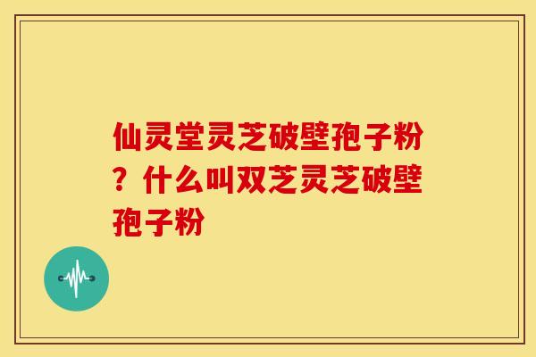 仙灵堂灵芝破壁孢子粉？什么叫双芝灵芝破壁孢子粉