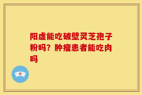 阳虚能吃破壁灵芝孢子粉吗?患者能吃肉吗 阳虚能吃破壁灵芝孢子粉吗?患者能吃肉吗
