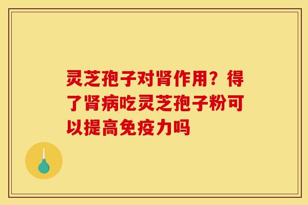 灵芝孢子对作用？得了吃灵芝孢子粉可以提高免疫力吗