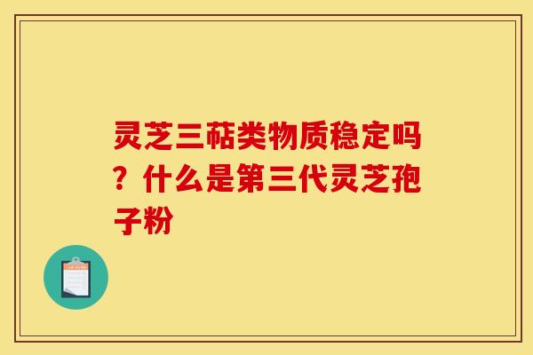 灵芝三萜类物质稳定吗?什么是第三代灵芝孢子粉 灵芝三萜类物质稳定吗?什么是第三代灵芝孢子粉