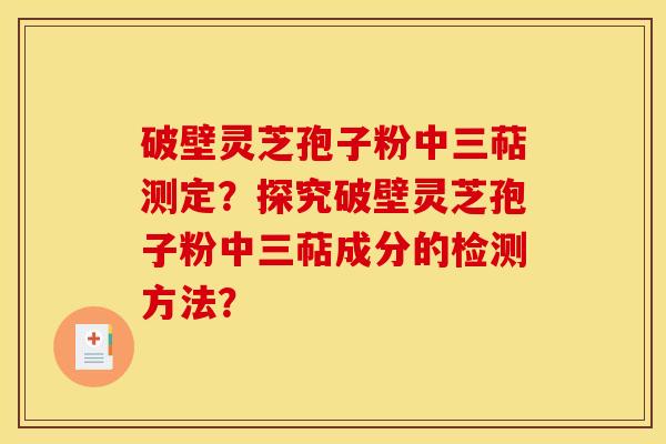 破壁灵芝孢子粉中三萜测定?探究破壁灵芝孢子粉中三萜成分的检测方法? 破壁灵芝孢子粉中三萜测定?探究破壁灵芝孢子粉中三萜成分的检测方法?