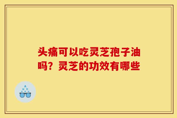 头痛可以吃灵芝孢子油吗?灵芝的功效有哪些 头痛可以吃灵芝孢子油吗?灵芝的功效有哪些